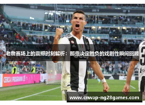 老詹赛场上的震撼时刻解析:那些决定胜负的戏剧性瞬间回顾 老詹赛场上的震撼时刻解析:那些决定胜负的戏剧性瞬间回顾