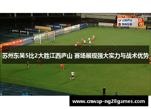 苏州东吴5比2大胜江西庐山 赛场展现强大实力与战术优势 苏州东吴5比2大胜江西庐山 赛场展现强大实力与战术优势