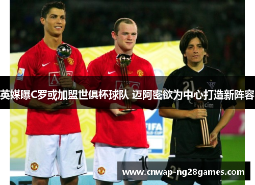 英媒曝C罗或加盟世俱杯球队 迈阿密欲为中心打造新阵容 英媒曝C罗或加盟世俱杯球队 迈阿密欲为中心打造新阵容