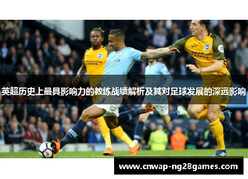 英超历史上最具影响力的教练战绩解析及其对足球发展的深远影响