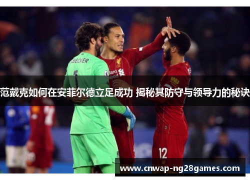 范戴克如何在安菲尔德立足成功 揭秘其防守与领导力的秘诀 范戴克如何在安菲尔德立足成功 揭秘其防守与领导力的秘诀