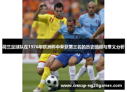 荷兰足球队在1976年欧洲杯中荣获第三名的历史回顾与意义分析 荷兰足球队在1976年欧洲杯中荣获第三名的历史回顾与意义分析