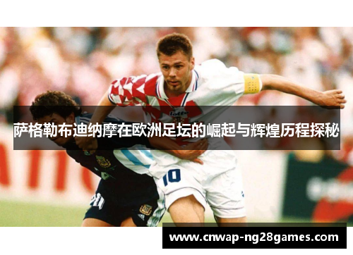 萨格勒布迪纳摩在欧洲足坛的崛起与辉煌历程探秘 萨格勒布迪纳摩在欧洲足坛的崛起与辉煌历程探秘