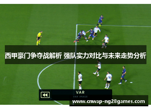 西甲豪门争夺战解析 强队实力对比与未来走势分析