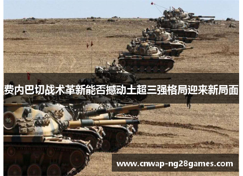 费内巴切战术革新能否撼动土超三强格局迎来新局面