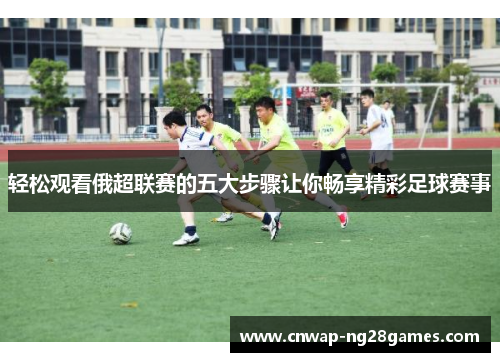 轻松观看俄超联赛的五大步骤让你畅享精彩足球赛事 轻松观看俄超联赛的五大步骤让你畅享精彩足球赛事