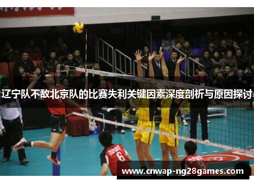 辽宁队不敌北京队的比赛失利关键因素深度剖析与原因探讨 辽宁队不敌北京队的比赛失利关键因素深度剖析与原因探讨