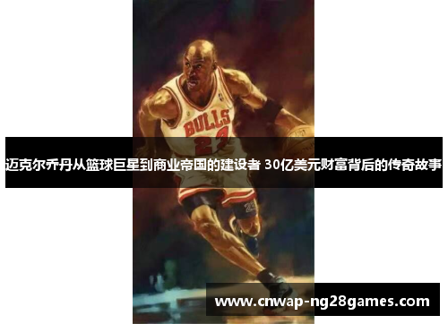 迈克尔乔丹从篮球巨星到商业帝国的建设者 30亿美元财富背后的传奇故事 迈克尔乔丹从篮球巨星到商业帝国的建设者 30亿美元财富背后的传奇故事