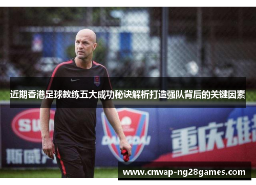 近期香港足球教练五大成功秘诀解析打造强队背后的关键因素