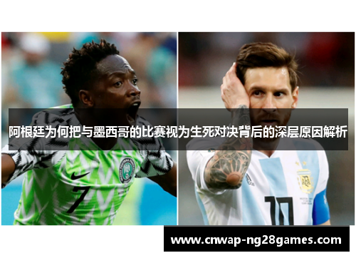 阿根廷为何把与墨西哥的比赛视为生死对决背后的深层原因解析 阿根廷为何把与墨西哥的比赛视为生死对决背后的深层原因解析