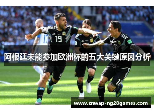 阿根廷未能参加欧洲杯的五大关键原因分析