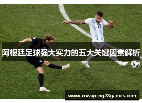 阿根廷足球强大实力的五大关键因素解析 阿根廷足球强大实力的五大关键因素解析