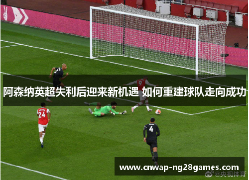 阿森纳英超失利后迎来新机遇 如何重建球队走向成功 阿森纳英超失利后迎来新机遇 如何重建球队走向成功