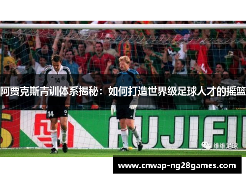 阿贾克斯青训体系揭秘：如何打造世界级足球人才的摇篮