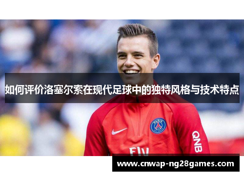 如何评价洛塞尔索在现代足球中的独特风格与技术特点