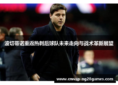 波切蒂诺重返热刺后球队未来走向与战术革新展望 波切蒂诺重返热刺后球队未来走向与战术革新展望