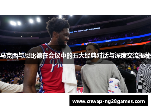 马克西与恩比德在会议中的五大经典对话与深度交流揭秘