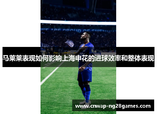 马莱莱表现如何影响上海申花的进球效率和整体表现 马莱莱表现如何影响上海申花的进球效率和整体表现