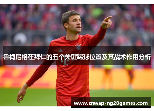 鲁梅尼格在拜仁的五个关键踢球位置及其战术作用分析 鲁梅尼格在拜仁的五个关键踢球位置及其战术作用分析
