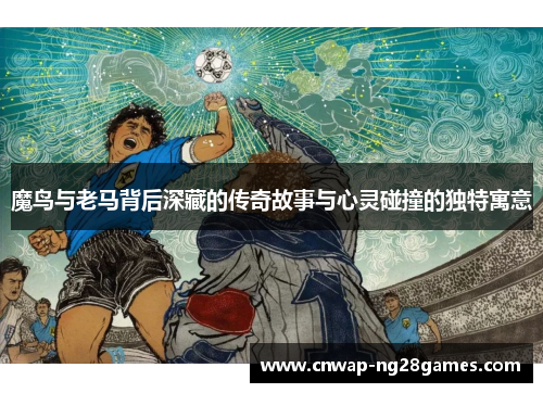 魔鸟与老马背后深藏的传奇故事与心灵碰撞的独特寓意 魔鸟与老马背后深藏的传奇故事与心灵碰撞的独特寓意