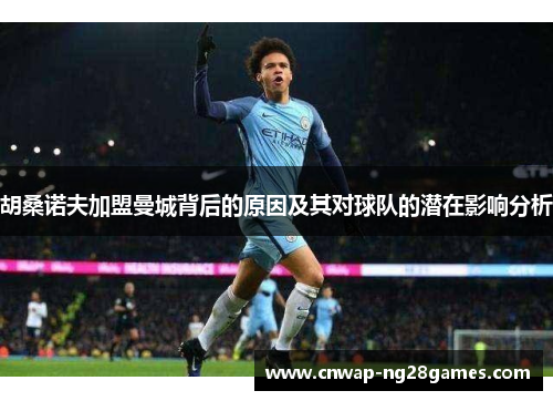 胡桑诺夫加盟曼城背后的原因及其对球队的潜在影响分析 胡桑诺夫加盟曼城背后的原因及其对球队的潜在影响分析