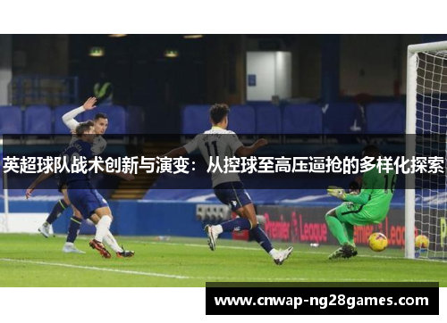 英超球队战术创新与演变:从控球至高压逼抢的多样化探索 英超球队战术创新与演变:从控球至高压逼抢的多样化探索