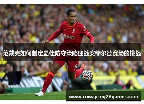 范戴克如何制定最佳防守策略迎战安菲尔德赛场的挑战 范戴克如何制定最佳防守策略迎战安菲尔德赛场的挑战