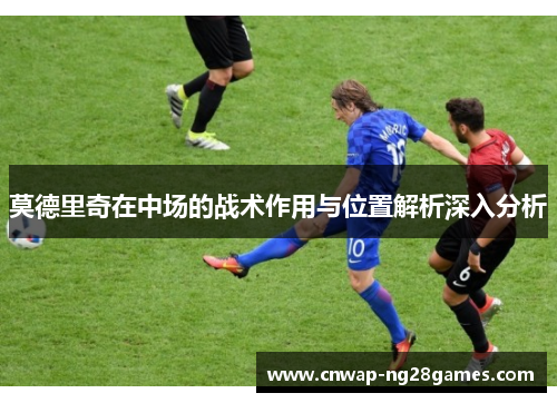 莫德里奇在中场的战术作用与位置解析深入分析 莫德里奇在中场的战术作用与位置解析深入分析