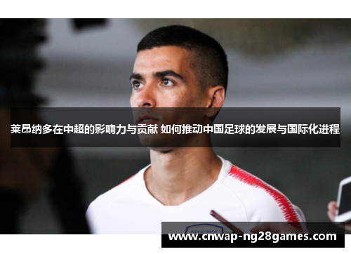 莱昂纳多在中超的影响力与贡献 如何推动中国足球的发展与国际化进程 莱昂纳多在中超的影响力与贡献 如何推动中国足球的发展与国际化进程