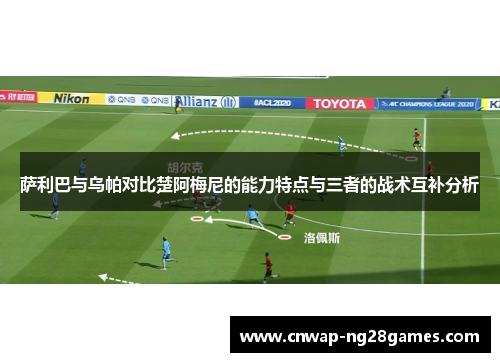 萨利巴与乌帕对比楚阿梅尼的能力特点与三者的战术互补分析 萨利巴与乌帕对比楚阿梅尼的能力特点与三者的战术互补分析