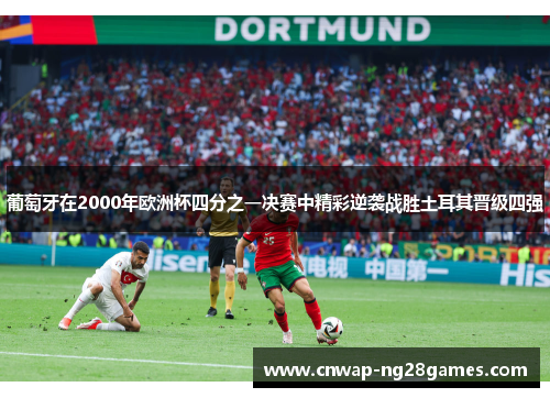 葡萄牙在2000年欧洲杯四分之一决赛中精彩逆袭战胜土耳其晋级四强 葡萄牙在2000年欧洲杯四分之一决赛中精彩逆袭战胜土耳其晋级四强