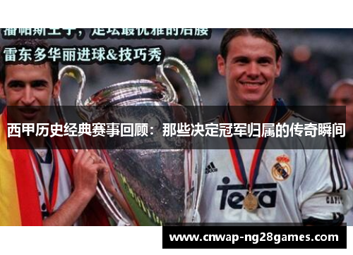 西甲历史经典赛事回顾:那些决定冠军归属的传奇瞬间 西甲历史经典赛事回顾:那些决定冠军归属的传奇瞬间