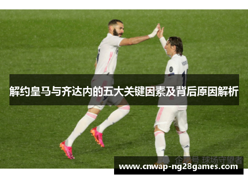 解约皇马与齐达内的五大关键因素及背后原因解析 解约皇马与齐达内的五大关键因素及背后原因解析