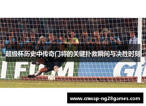 超级杯历史中传奇门将的关键扑救瞬间与决胜时刻
