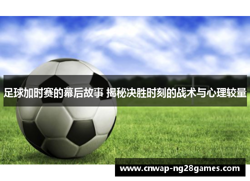 足球加时赛的幕后故事 揭秘决胜时刻的战术与心理较量 足球加时赛的幕后故事 揭秘决胜时刻的战术与心理较量