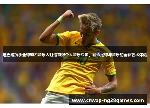 迪巴拉携手全球知名音乐人打造首张个人音乐专辑，融合足球与音乐的全新艺术体验