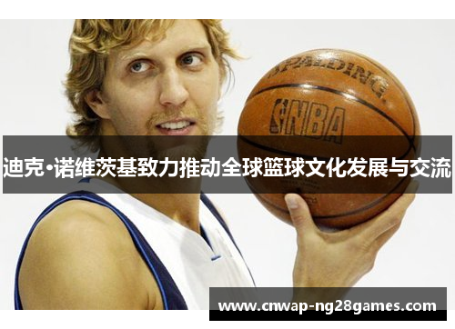 迪克·诺维茨基致力推动全球篮球文化发展与交流 迪克·诺维茨基致力推动全球篮球文化发展与交流