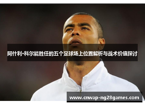 阿什利·科尔能胜任的五个足球场上位置解析与战术价值探讨 阿什利·科尔能胜任的五个足球场上位置解析与战术价值探讨