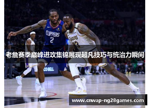 老詹赛季巅峰进攻集锦展现超凡技巧与统治力瞬间 老詹赛季巅峰进攻集锦展现超凡技巧与统治力瞬间