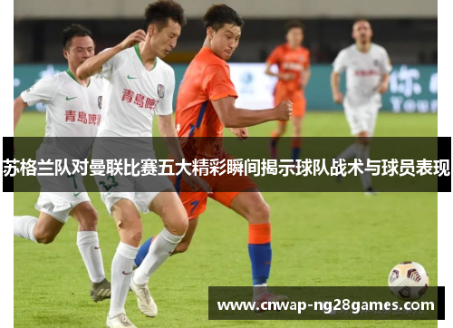 苏格兰队对曼联比赛五大精彩瞬间揭示球队战术与球员表现 苏格兰队对曼联比赛五大精彩瞬间揭示球队战术与球员表现