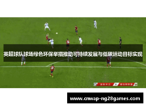 英超球队球场绿色环保举措推动可持续发展与低碳运动目标实现