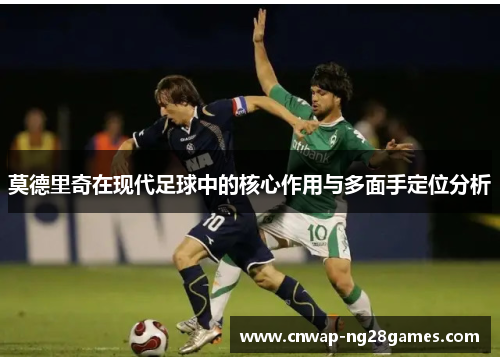 莫德里奇在现代足球中的核心作用与多面手定位分析 莫德里奇在现代足球中的核心作用与多面手定位分析