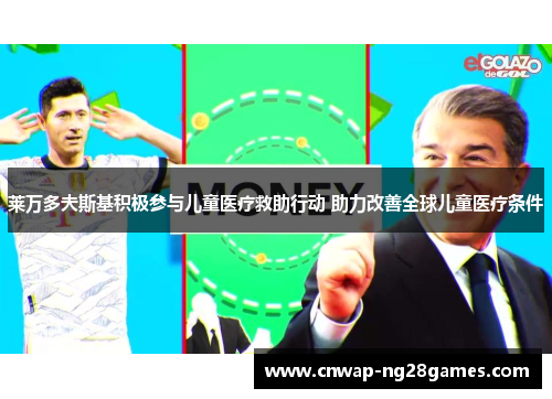 莱万多夫斯基积极参与儿童医疗救助行动 助力改善全球儿童医疗条件 莱万多夫斯基积极参与儿童医疗救助行动 助力改善全球儿童医疗条件