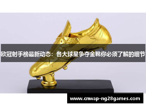 欧冠射手榜最新动态:各大球星争夺金靴你必须了解的细节 欧冠射手榜最新动态:各大球星争夺金靴你必须了解的细节