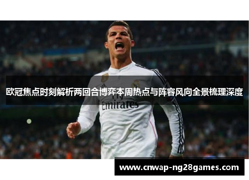 欧冠焦点时刻解析两回合博弈本周热点与阵容风向全景梳理深度 欧冠焦点时刻解析两回合博弈本周热点与阵容风向全景梳理深度