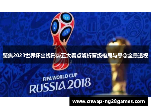 聚焦2023世界杯出线形势五大看点解析晋级格局与悬念全景透视 聚焦2023世界杯出线形势五大看点解析晋级格局与悬念全景透视