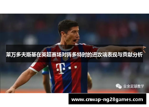 莱万多夫斯基在英超赛场对阵多特时的进攻端表现与贡献分析 莱万多夫斯基在英超赛场对阵多特时的进攻端表现与贡献分析