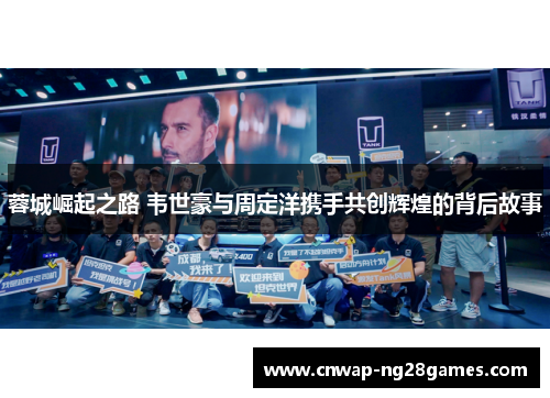 蓉城崛起之路 韦世豪与周定洋携手共创辉煌的背后故事 蓉城崛起之路 韦世豪与周定洋携手共创辉煌的背后故事