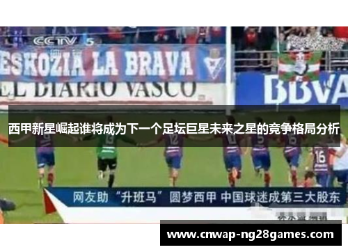西甲新星崛起谁将成为下一个足坛巨星未来之星的竞争格局分析