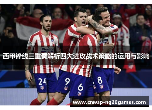 西甲锋线三重奏解析四大进攻战术策略的运用与影响